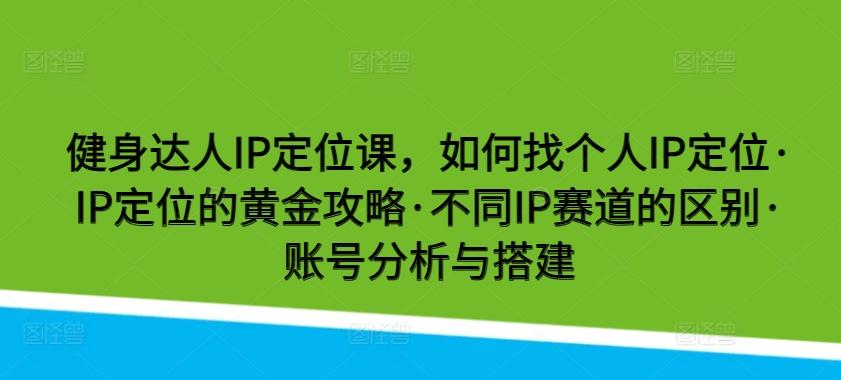 健身达人IP定位课，如何找个人IP定位·IP定位的黄金攻略·不同IP赛道的区别·账号分析与搭建-俗人圈网创