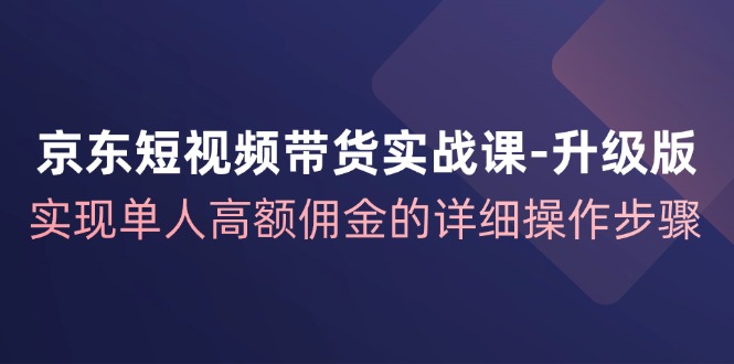 京东短视频带货实战课升级版,实现单人高额佣金的详细操作步骤-俗人圈网创