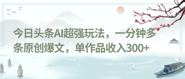 今日头条AI超强玩法，一分钟多条原创爆文，单作品收入300+-俗人圈网创