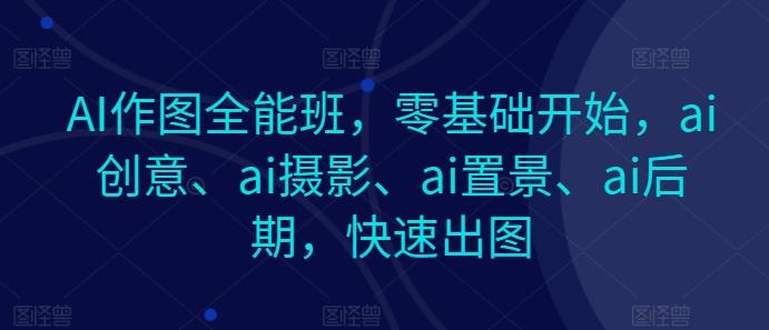 AI作图全能班，零基础开始，ai创意、ai摄影、ai置景、ai后期，快速出图-俗人圈网创