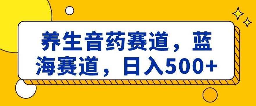 养生音药赛道，蓝海赛道，日入500+【揭秘】-俗人圈网创