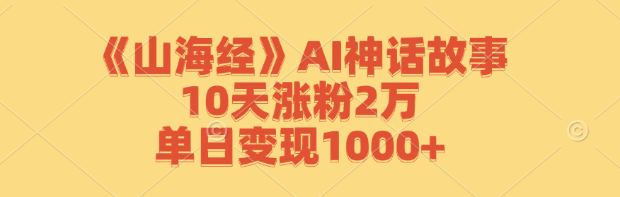《山海经》AI神话故事,10天涨粉2万,单日变现1000+-俗人圈网创
