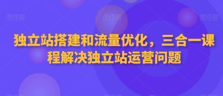 独立站搭建和流量优化,三合一课程解决独立站运营问题