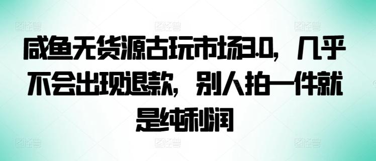 咸鱼无货源古玩市场3.0，几乎不会出现退款，别人拍一件就是纯利润【揭秘】-俗人圈网创
