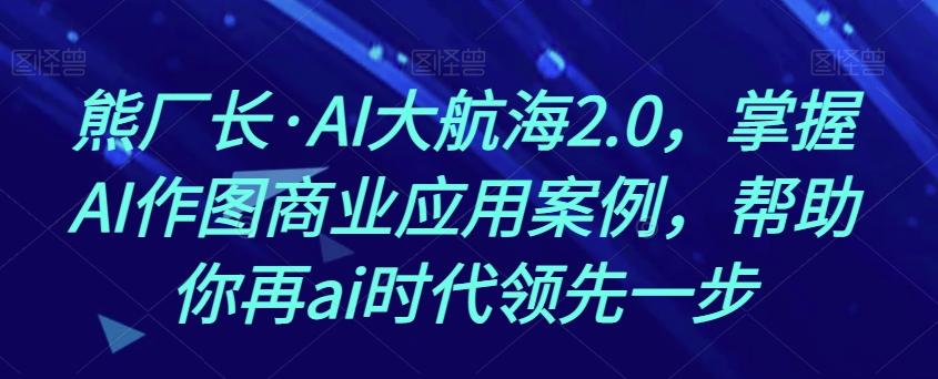 熊厂长·AI大航海2.0,掌握AI作图商业应用案例,帮助你再ai时代领先一步-俗人圈网创
