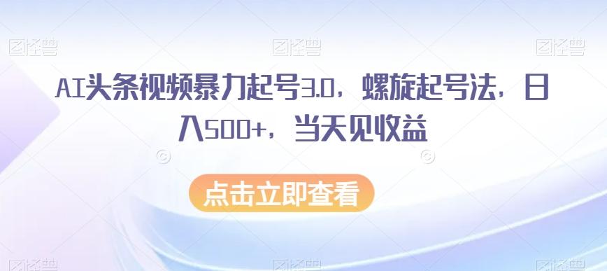 AI头条视频暴力起号3.0，螺旋起号法，日入500+，当天见收益【揭秘】-俗人圈网创