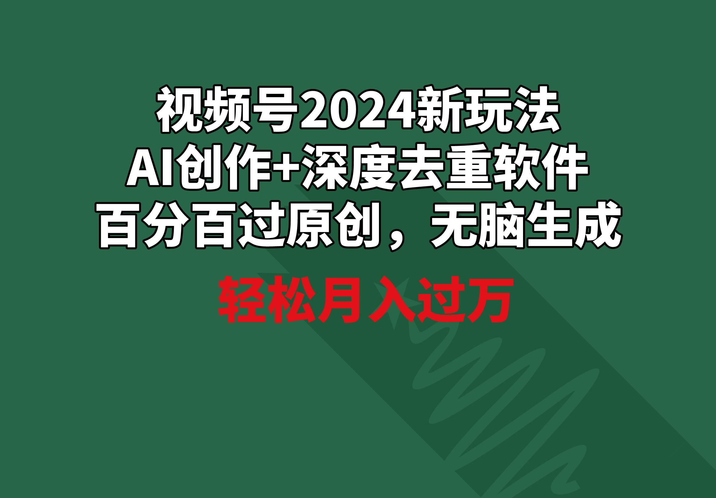 视频号2024新玩法，AI创作+深度去重软件 百分百过原创，无脑生成，月入过万-俗人圈网创