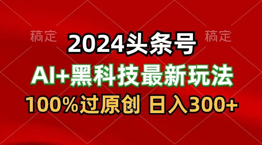 2024最新AI头条+黑科技猛撸收益,100%过原创,三天必起号,每天5分钟,月入1W+-俗人圈网创