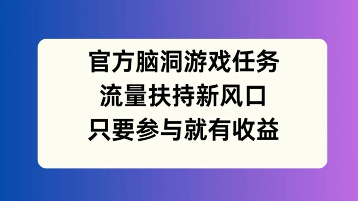 官方脑洞游戏任务，流量扶持新风口，只要参与就有收益【揭秘】-俗人圈网创