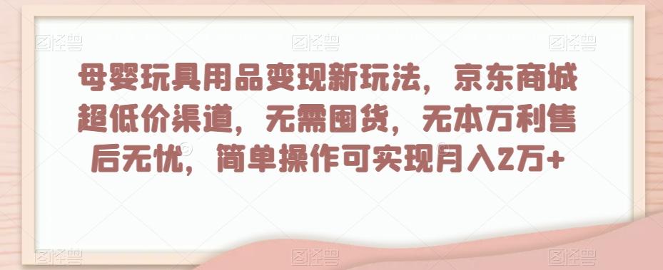 母婴玩具用品变现新玩法，京东商城超低价渠道，简单操作可实现月入2万+【揭秘】-俗人圈网创