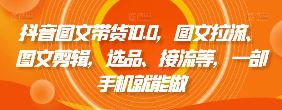 抖音图文带货10.0,图文拉流、图文剪辑,选品、接流等,一部手机就能做-俗人圈网创