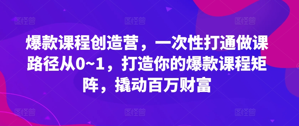 爆款课程创造营，​一次性打通做课路径从0~1，打造你的爆款课程矩阵，撬动百万财富-俗人圈网创