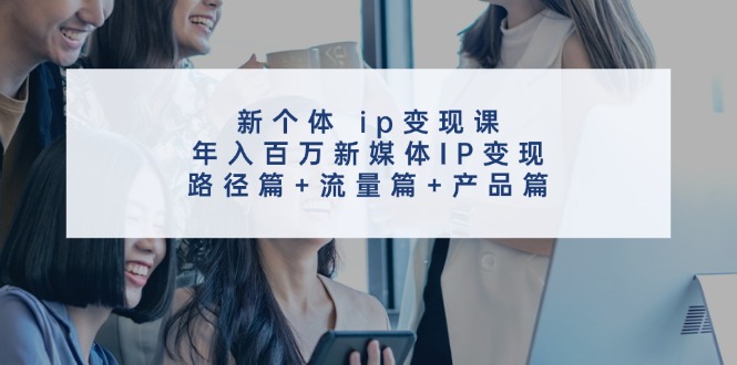 新个体ip变现课,年入百万新媒体IP变现,路径篇+流量篇+产品篇-俗人圈网创
