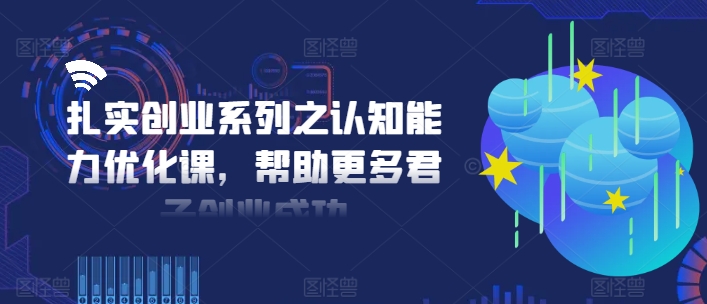扎实创业系列之认知能力优化课,帮助更多君子创业成功-俗人圈网创