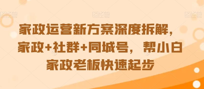 家政运营新方案深度拆解，家政+社群+同城号，帮小白家政老板快速起步-俗人圈网创