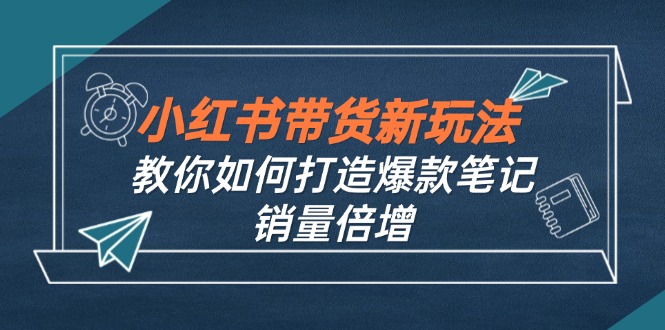 小红书带货新玩法【9月课程】教你如何打造爆款笔记,销量倍增(无水印-俗人圈网创