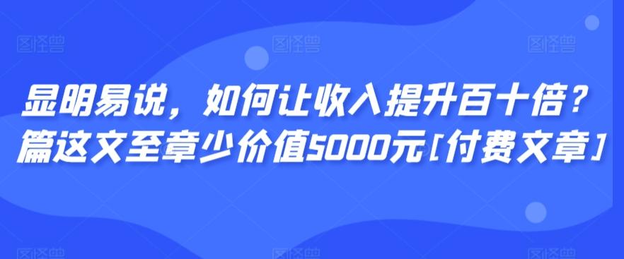 显明易说，如何让收入提升百十倍？‮篇这‬文‮至章‬少价值5000元[付费文章]-俗人圈网创