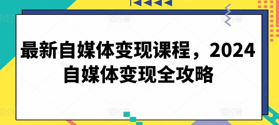 最新自媒体变现课程,2024自媒体变现全攻略