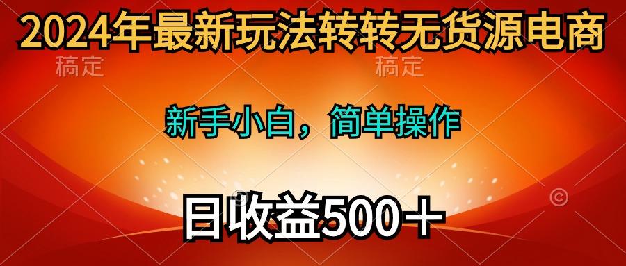 (10003期)2024年最新玩法转转无货源电商，新手小白 简单操作，长期稳定 日收入500＋-俗人圈网创