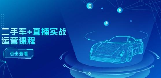 二手车+直播实战运营课程：直播推荐/短视频推荐/千川投放/直播全流程-俗人圈网创