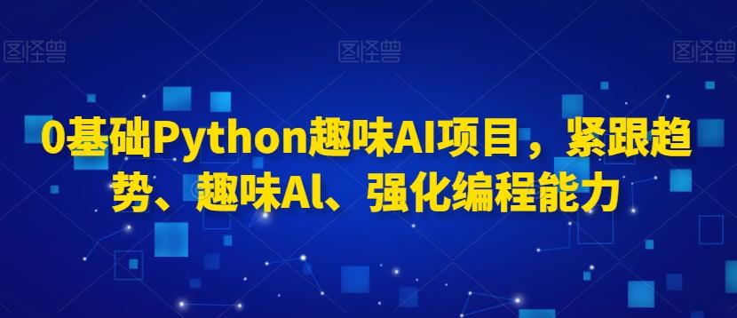 0基础Python趣味AI项目，紧跟趋势、趣味Al、强化编程能力-俗人圈网创