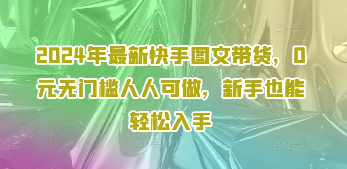 2024年最新快手图文带货,0元无门槛人人可做,新手也能轻松入手-俗人圈网创