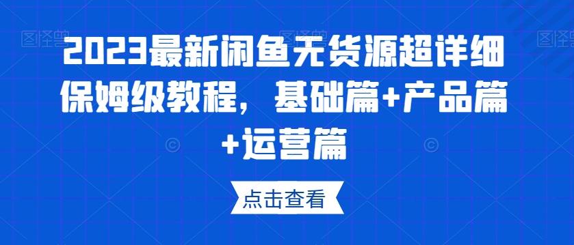 2023最新闲鱼无货源超详细保姆级教程,基础篇+产品篇+运营篇-俗人圈网创