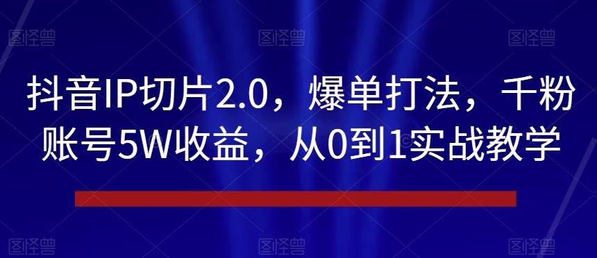 抖音IP切片2.0,爆单打法,千粉账号5W收益,从0到1实战教学【揭秘】