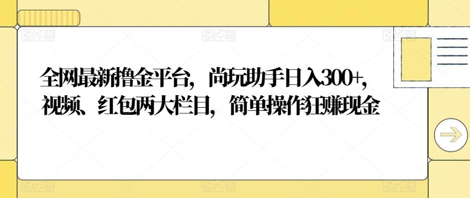 全网最新撸金平台,尚玩助手日入300+,视频、红包两大栏目,简单操作狂赚现金-俗人圈网创