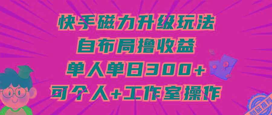(9368期)快手磁力升级玩法，自布局撸收益，单人单日300+，个人工作室均可操作-俗人圈网创