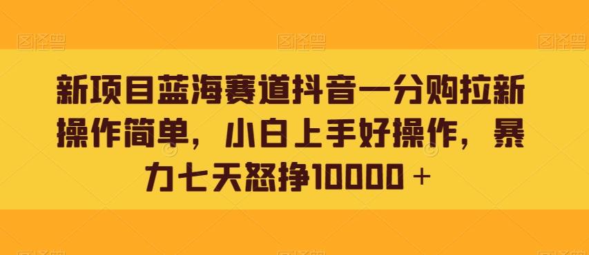 新项目蓝海赛道抖音一分购拉新操作简单,小白上手好操作,暴力七天怒挣10000+-俗人圈网创