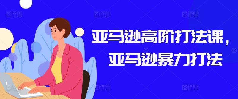 亚马逊高阶打法课，亚马逊暴力打法-俗人圈网创