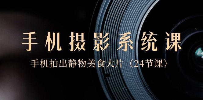 0基础手机摄影系统课，手机拍出静物美食大片（24节课）-俗人圈网创