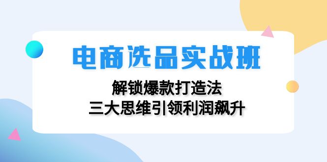 电商选品实战班:解锁爆款打造法,三大思维引领利润飙升-俗人圈网创