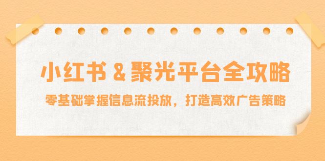 小红薯&聚光平台全攻略：零基础掌握信息流投放，打造高效广告策略-俗人圈网创