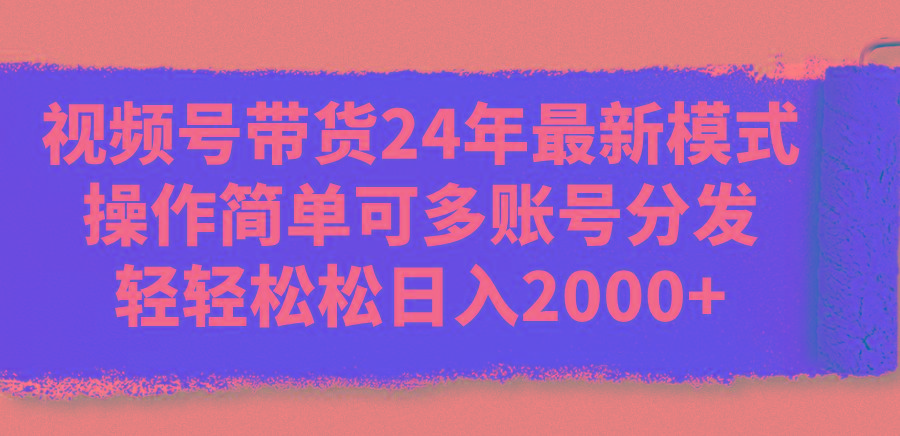视频号带货24年最新模式，操作简单可多账号分发，轻轻松松日入2000+-俗人圈网创