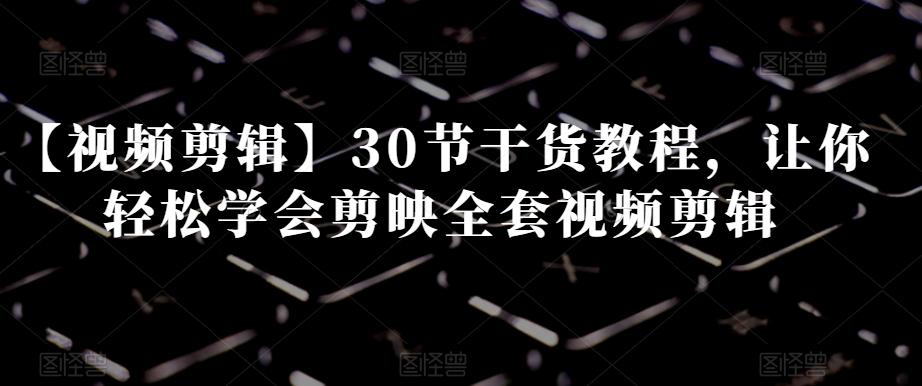 【视频剪辑】30节干货教程,让你轻松学会剪映全套视频剪辑-俗人圈网创