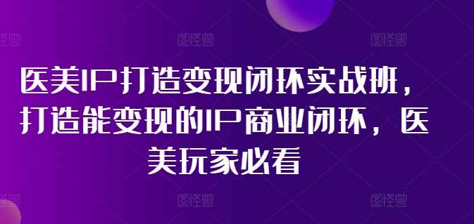 医美IP打造变现闭环实战班,打造能变现的IP商业闭环,医美玩家必看!-俗人圈网创