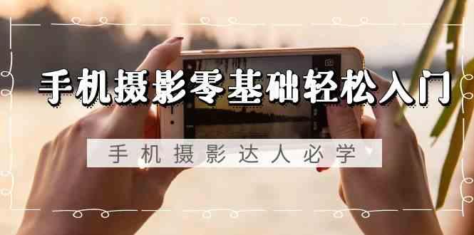 手机摄影零基础轻松入门-手机摄影达人必学，不限手机品牌(无水印课程)-俗人圈网创