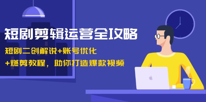 短剧剪辑运营全攻略:短剧二创解说+账号优化+燃剪教程,助你打造爆款视频-俗人圈网创