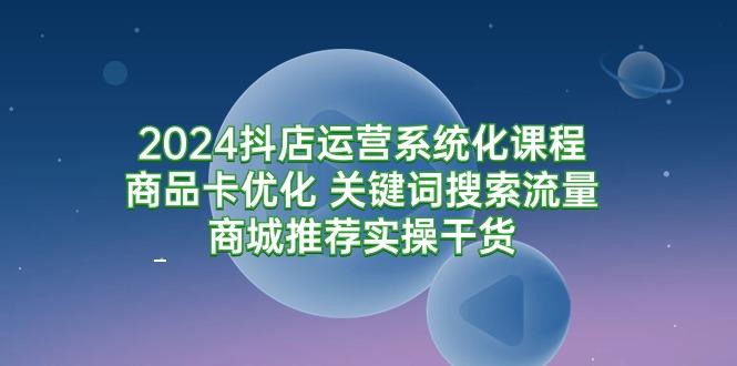 (9438期)2024抖店运营系统化课程：商品卡优化 关键词搜索流量商城推荐实操干货-俗人圈网创