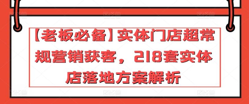 【老板必备】实体门店超常规营销获客,218套实体店落地方案解析-俗人圈网创