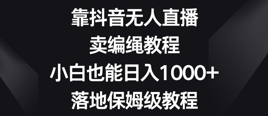 靠抖音无人直播,卖编绳教程,小白也能日入1000+,落地保姆级教程【揭秘】-俗人圈网创