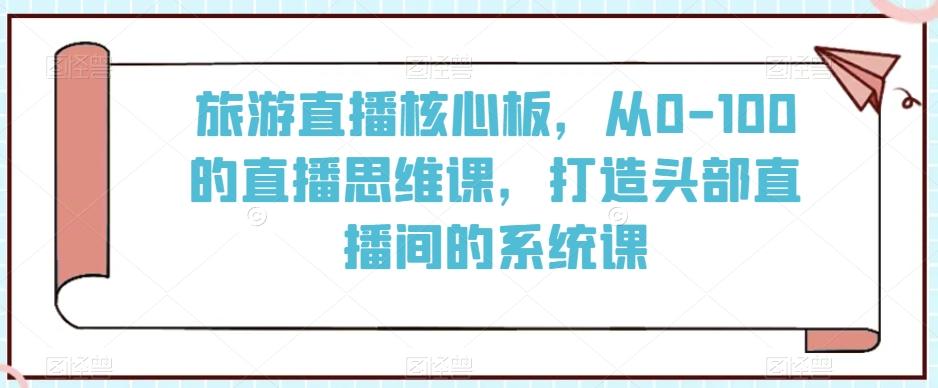 旅游直播核心板,从0-100的直播思维课,打造头部直播间的系统课-俗人圈网创