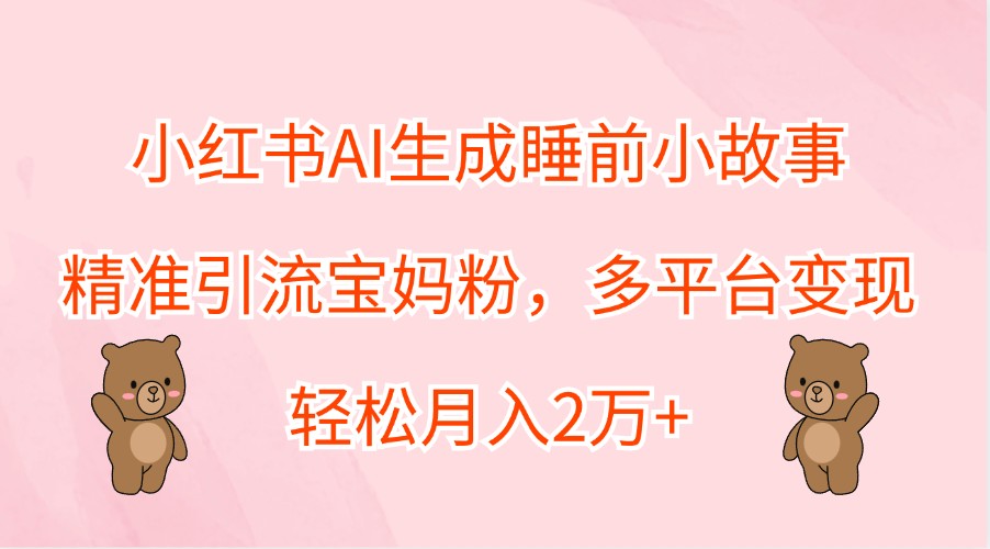 小红书AI生成睡前小故事,精准引流宝妈粉,多平台变现,轻松月入2万+-俗人圈网创