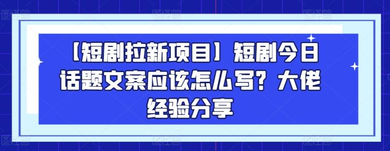 【短剧拉新项目】短剧今日话题文案应该怎么写？大佬经验分享-俗人圈网创