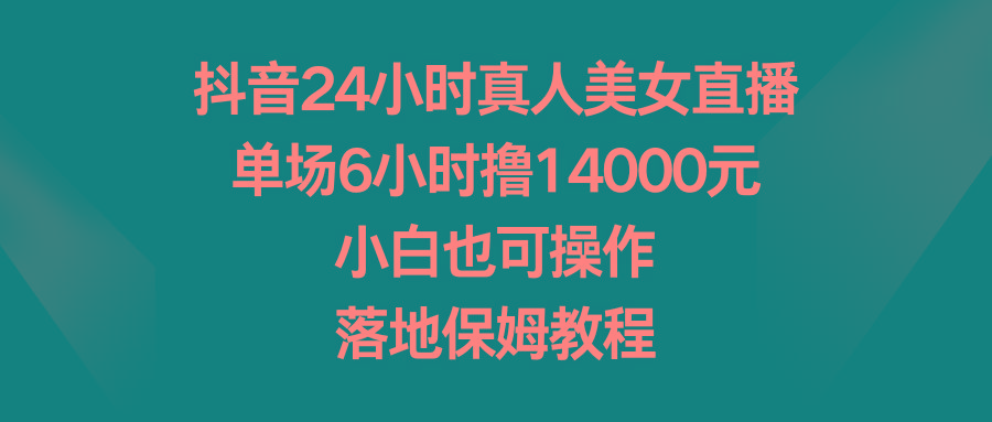 抖音24小时真人美女直播，单场6小时撸14000元，小白也可操作，落地保姆教程-俗人圈网创