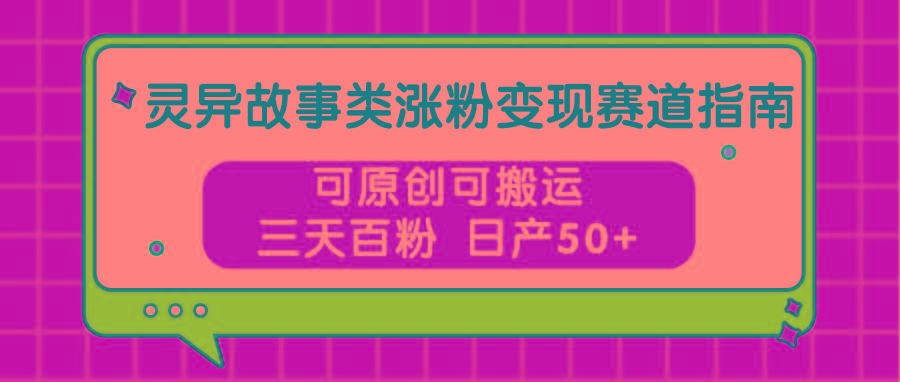 灵异故事类涨粉变现赛道指南,可原创可搬运,三天百粉 日产50+-俗人圈网创