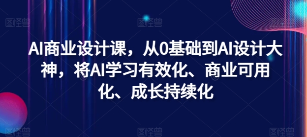 AI商业设计课,从0基础到AI设计大神,将AI学习有效化、商业可用化、成长持续化