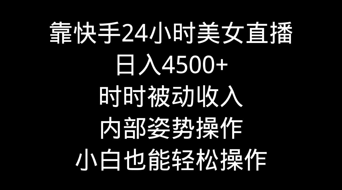 靠快手美女24小时直播，日入4500+，时时被动收入，内部姿势操作，小白也…-俗人圈网创